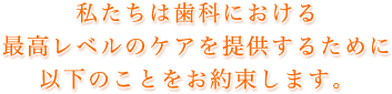 私たちは歯科における最高レベルのケアを提供するために以下のことをお約束します。