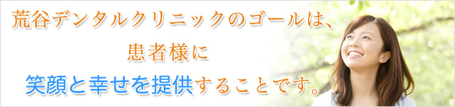 荒谷デンタルクリニックのゴールは、患者様に笑顔と幸せを提供することです。